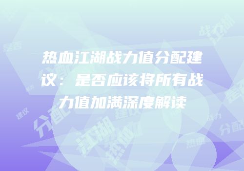热血江湖战力值分配建议：是否应该将所有战力值加满深度解读