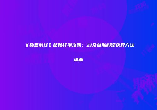 《碧蓝航线》舰娘打捞攻略：Z1及加斯科涅获取方法详解