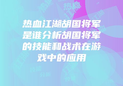 热血江湖胡国将军是谁分析胡国将军的技能和战术在游戏中的应用