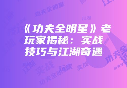 《功夫全明星》老玩家揭秘：实战技巧与江湖奇遇