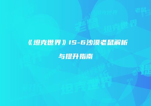 《坦克世界》IS-6沙漠老鼠解析与提升指南