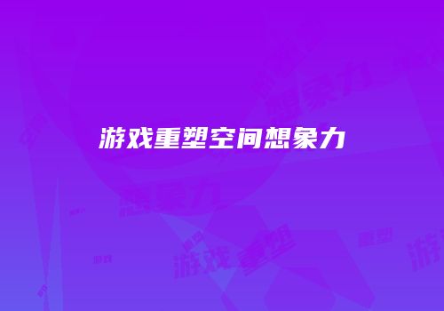游戏重塑空间想象力