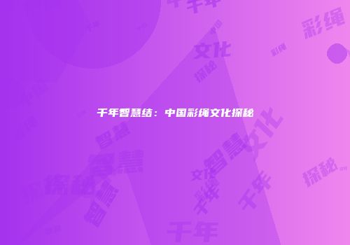 千年智慧结：中国彩绳文化探秘