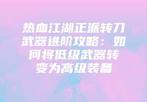 热血江湖正派转刀武器进阶攻略：如何将低级武器转变为高级装备