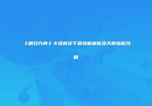 《明日方舟》卡涅利安干员技能解析及天赋搭配攻略
