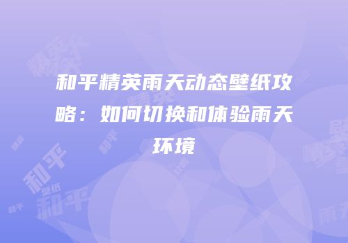 和平精英雨天动态壁纸攻略：如何切换和体验雨天环境