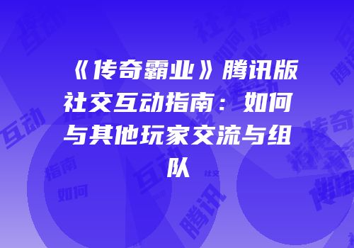 《传奇霸业》腾讯版社交互动指南：如何与其他玩家交流与组队