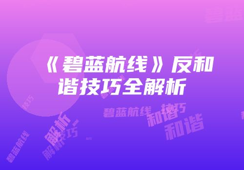 《碧蓝航线》反和谐技巧全解析