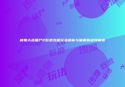 植物大战僵尸2巨浪沙滩玩法解析与破解版疑问解答