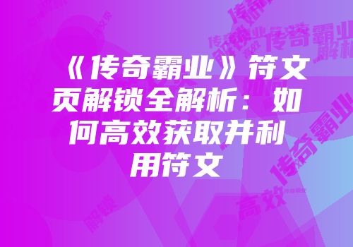 《传奇霸业》符文页解锁全解析:如何高效获取并利用符文