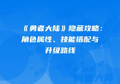 《勇者大陆》隐藏攻略：角色属性、技能搭配与升级路线