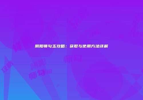 阴阳师勾玉攻略：获取与使用方法详解