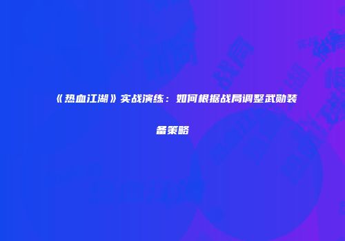 《热血江湖》实战演练：如何根据战局调整武勋装备策略