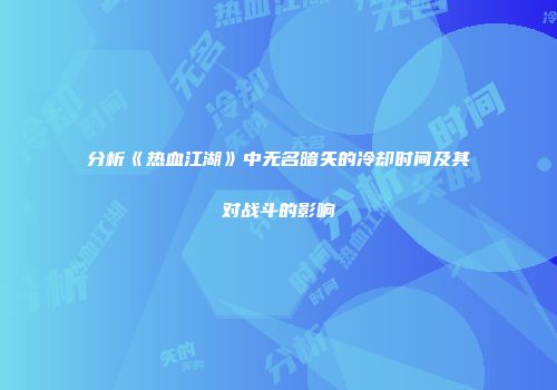 分析《热血江湖》中无名暗矢的冷却时间及其对战斗的影响