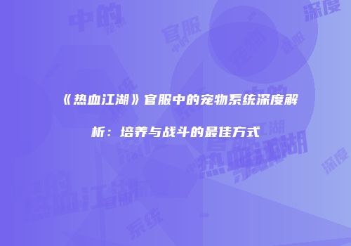 《热血江湖》官服中的宠物系统深度解析：培养与战斗的最佳方式