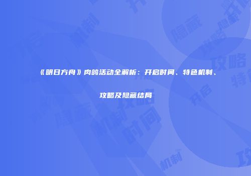 《明日方舟》肉鸽活动全解析：开启时间、特色机制、攻略及隐藏结局