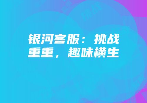 银河客服：挑战重重，趣味横生