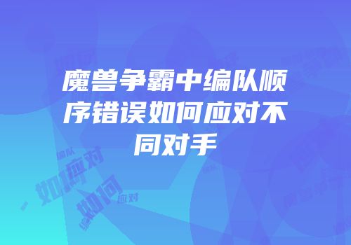 魔兽争霸中编队顺序错误如何应对不同对手