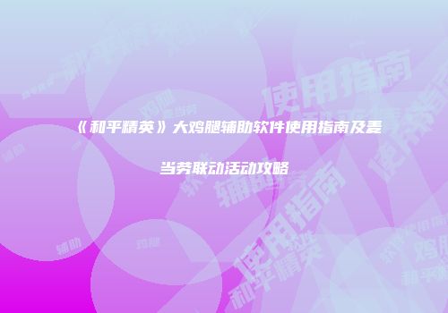 《和平精英》大鸡腿辅助软件使用指南及麦当劳联动活动攻略