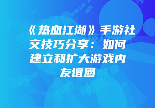 《热血江湖》手游社交技巧分享：如何建立和扩大游戏内友谊圈