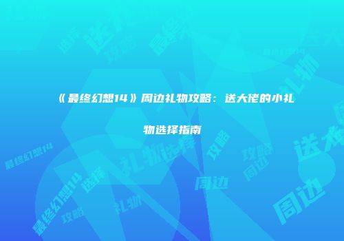 《最终幻想14》周边礼物攻略：送大佬的小礼物选择指南