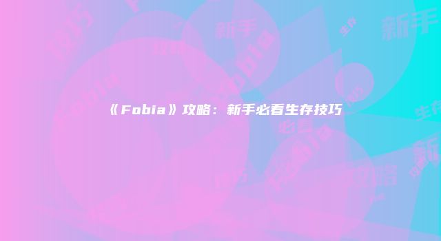 《Fobia》攻略：新手必看生存技巧