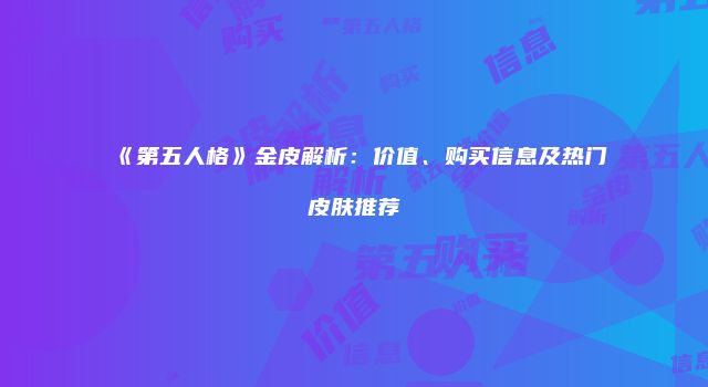 《第五人格》金皮解析：价值、购买信息及热门皮肤推荐