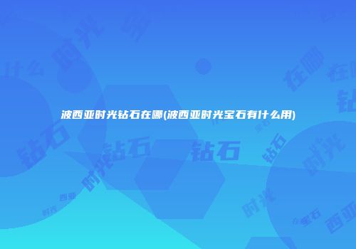 波西亚时光钻石在哪(波西亚时光宝石有什么用)