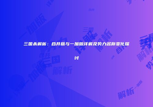 三国杀解析：合并版与一加版详解及势力名称变化探讨
