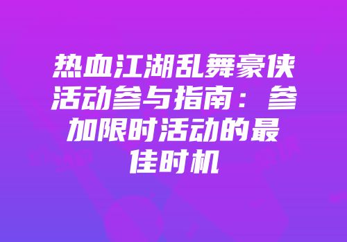 热血江湖乱舞豪侠活动参与指南:参加限时活动的最佳时机