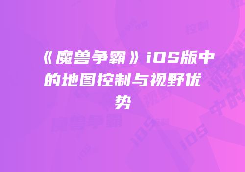 《魔兽争霸》iOS版中的地图控制与视野优势