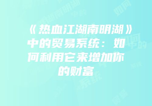 《热血江湖南明湖》中的贸易系统：如何利用它来增加你的财富