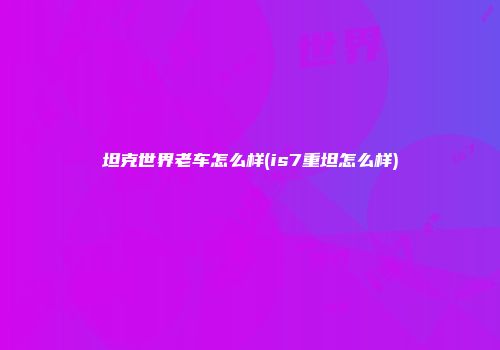坦克世界老车怎么样(is7重坦怎么样)