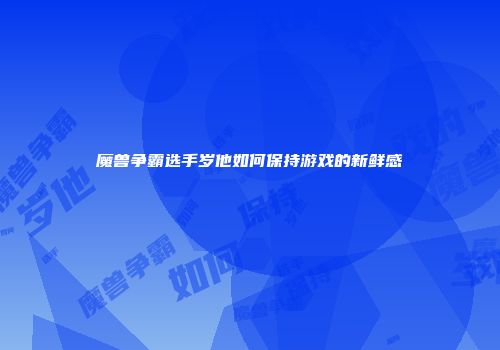 魔兽争霸选手岁他如何保持游戏的新鲜感