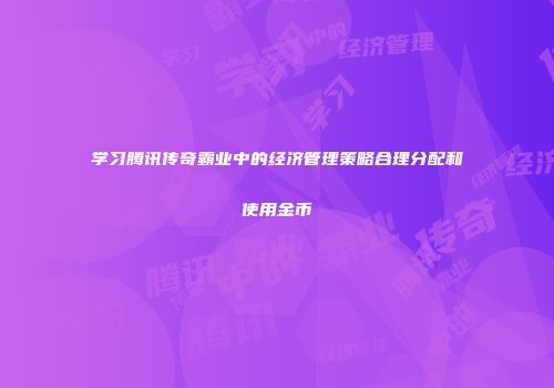 学习腾讯传奇霸业中的经济管理策略合理分配和使用金币