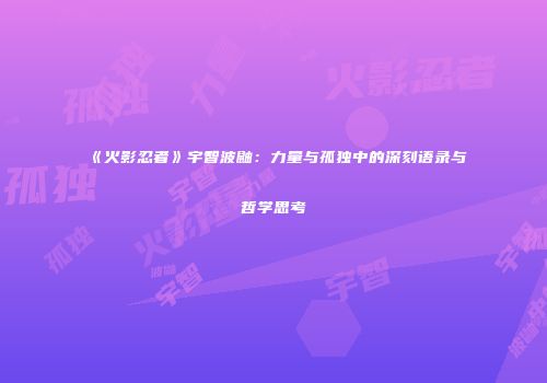 《火影忍者》宇智波鼬：力量与孤独中的深刻语录与哲学思考