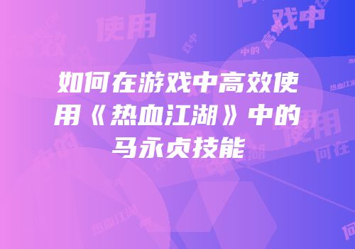 如何在游戏中高效使用《热血江湖》中的马永贞技能
