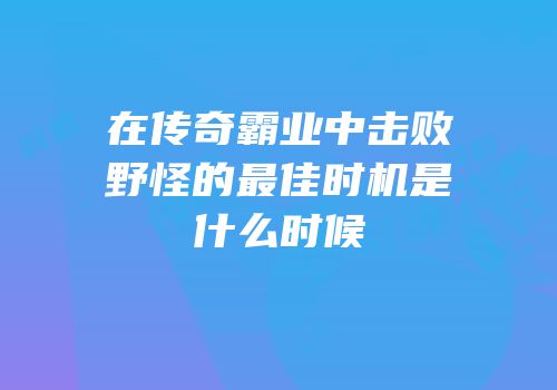 在传奇霸业中击败野怪的最佳时机是什么时候