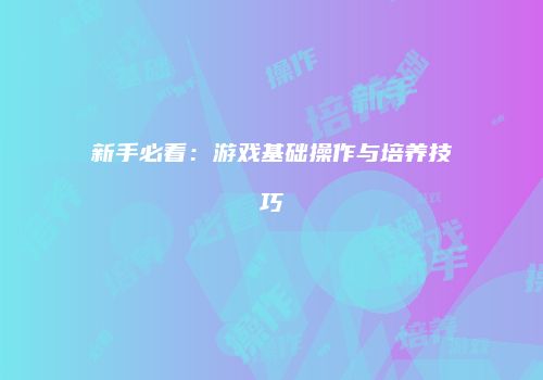 新手必看：游戏基础操作与培养技巧