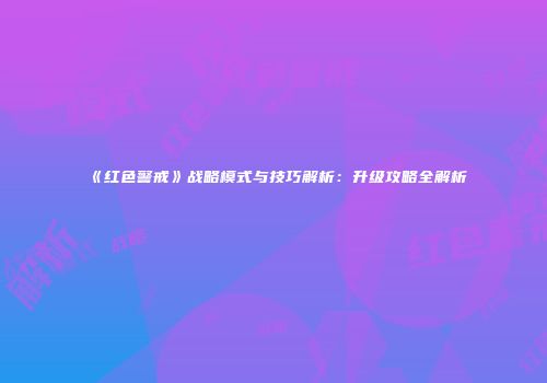 《红色警戒》战略模式与技巧解析：升级攻略全解析
