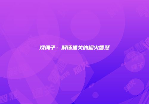 烧绳子：解锁通关的烟火智慧
