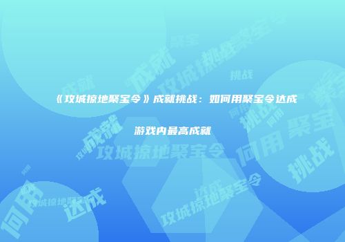 《攻城掠地聚宝令》成就挑战：如何用聚宝令达成游戏内最高成就