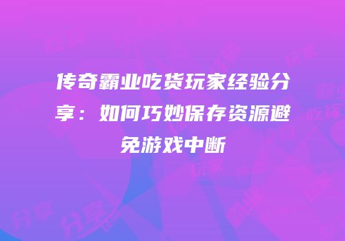 传奇霸业吃货玩家经验分享：如何巧妙保存资源避免游戏中断