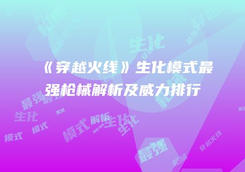 《穿越火线》生化模式最强枪械解析及威力排行