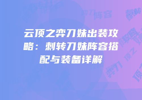 云顶之弈刀妹出装攻略：刺转刀妹阵容搭配与装备详解