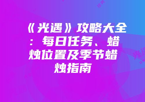 《光遇》攻略大全：每日任务、蜡烛位置及季节蜡烛指南
