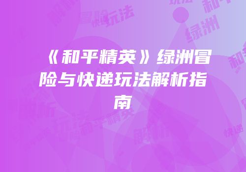 《和平精英》绿洲冒险与快递玩法解析指南