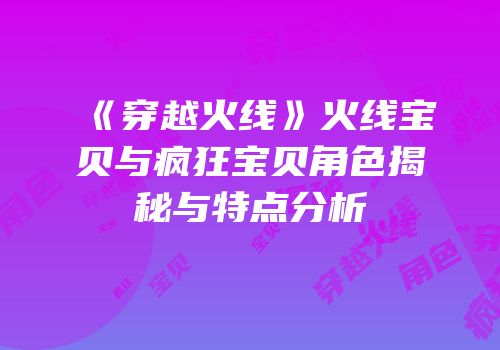 《穿越火线》火线宝贝与疯狂宝贝角色揭秘与特点分析