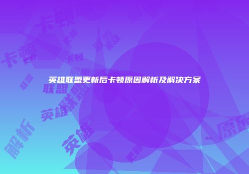 英雄联盟更新后卡顿原因解析及解决方案