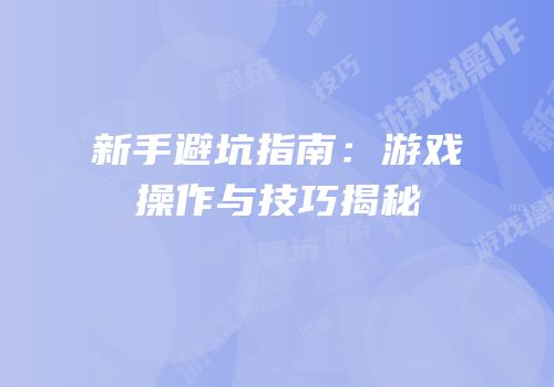 新手避坑指南：游戏操作与技巧揭秘